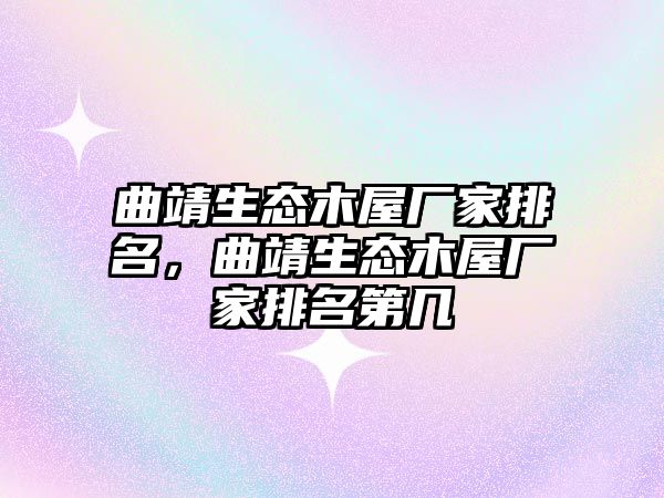 曲靖生態木屋廠家排名，曲靖生態木屋廠家排名第幾