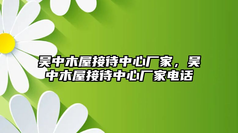 吳中木屋接待中心廠家，吳中木屋接待中心廠家電話