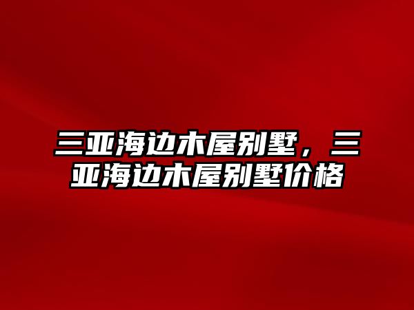 三亞海邊木屋別墅，三亞海邊木屋別墅價格