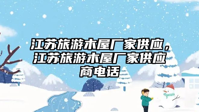 江蘇旅游木屋廠家供應，江蘇旅游木屋廠家供應商電話